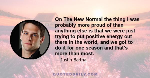 On The New Normal the thing I was probably more proud of than anything else is that we were just trying to put positive energy out there in the world, and we got to do it for one season and that's more than most.