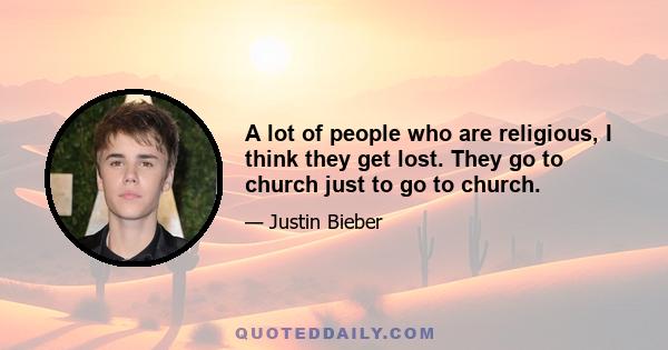 A lot of people who are religious, I think they get lost. They go to church just to go to church.