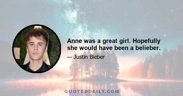 Anne was a great girl. Hopefully she would have been a belieber.