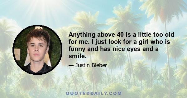 Anything above 40 is a little too old for me. I just look for a girl who is funny and has nice eyes and a smile.