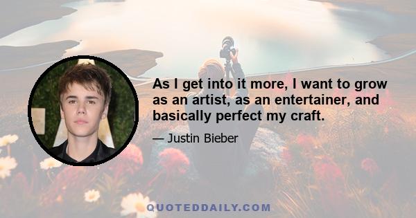 As I get into it more, I want to grow as an artist, as an entertainer, and basically perfect my craft.