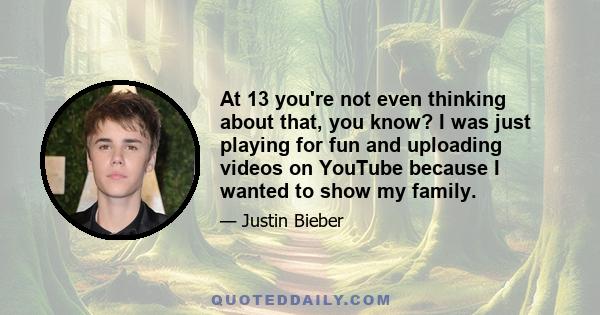 At 13 you're not even thinking about that, you know? I was just playing for fun and uploading videos on YouTube because I wanted to show my family.