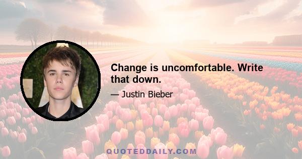 Change is uncomfortable. Write that down.