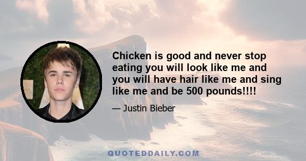 Chicken is good and never stop eating you will look like me and you will have hair like me and sing like me and be 500 pounds!!!!