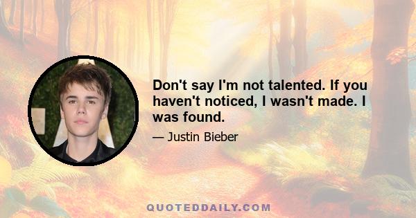 Don't say I'm not talented. If you haven't noticed, I wasn't made. I was found.