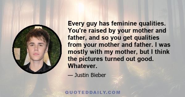 Every guy has feminine qualities. You're raised by your mother and father, and so you get qualities from your mother and father. I was mostly with my mother, but I think the pictures turned out good. Whatever.