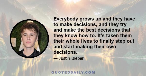 Everybody grows up and they have to make decisions, and they try and make the best decisions that they know how to. It's taken them their whole lives to finally step out and start making their own decisions.