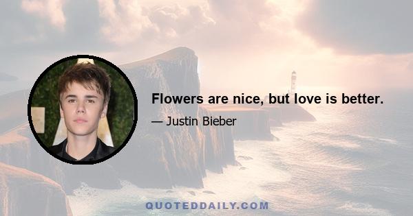 Flowers are nice, but love is better.