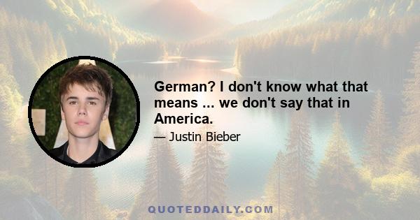 German? I don't know what that means ... we don't say that in America.