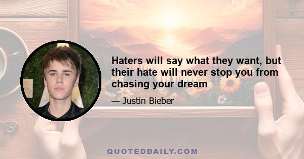 Haters will say what they want, but their hate will never stop you from chasing your dream