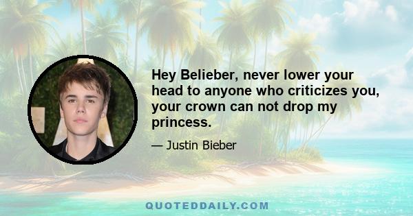 Hey Belieber, never lower your head to anyone who criticizes you, your crown can not drop my princess.