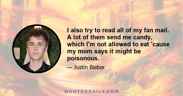 I also try to read all of my fan mail. A lot of them send me candy, which I'm not allowed to eat 'cause my mom says it might be poisonous.