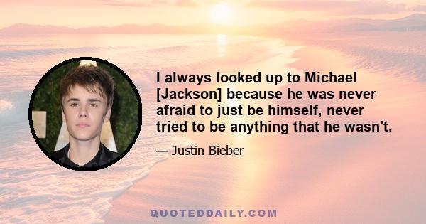 I always looked up to Michael [Jackson] because he was never afraid to just be himself, never tried to be anything that he wasn't.