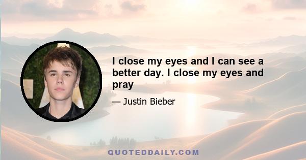 I close my eyes and I can see a better day. I close my eyes and pray