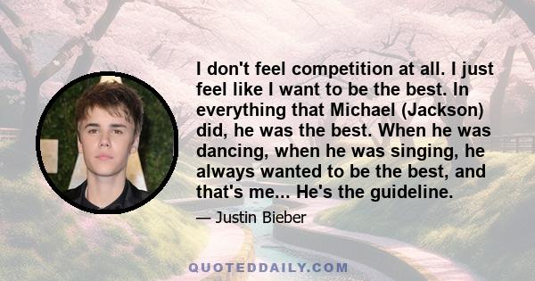 I don't feel competition at all. I just feel like I want to be the best. In everything that Michael (Jackson) did, he was the best. When he was dancing, when he was singing, he always wanted to be the best, and that's