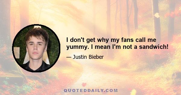 I don't get why my fans call me yummy. I mean I'm not a sandwich!