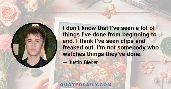 I don't know that I've seen a lot of things I've done from beginning to end. I think I've seen clips and freaked out. I'm not somebody who watches things they've done.