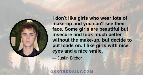 I don't like girls who wear lots of make-up and you can't see their face. Some girls are beautiful but insecure and look much better without the make-up, but decide to put loads on. I like girls with nice eyes and a