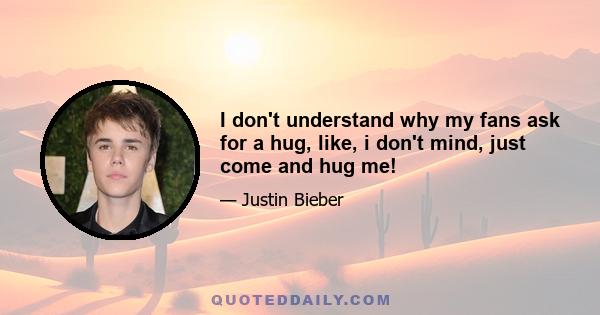 I don't understand why my fans ask for a hug, like, i don't mind, just come and hug me!