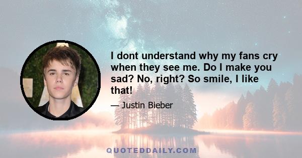 I dont understand why my fans cry when they see me. Do I make you sad? No, right? So smile, I like that!