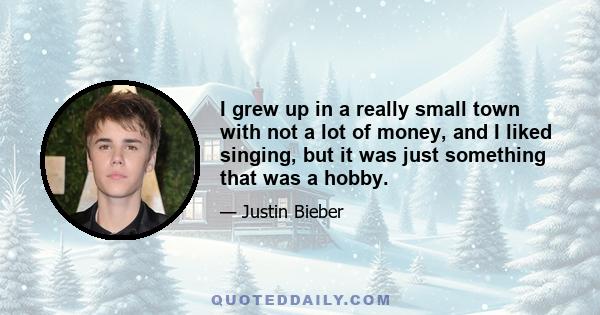 I grew up in a really small town with not a lot of money, and I liked singing, but it was just something that was a hobby.