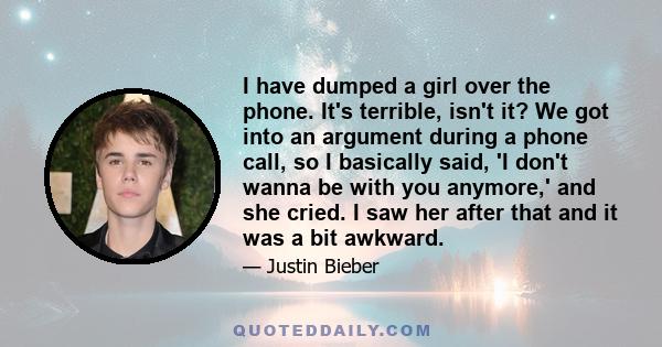 I have dumped a girl over the phone. It's terrible, isn't it? We got into an argument during a phone call, so I basically said, 'I don't wanna be with you anymore,' and she cried. I saw her after that and it was a bit