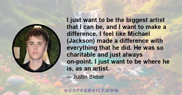 I just want to be the biggest artist that I can be, and I want to make a difference. I feel like Michael (Jackson) made a difference with everything that he did. He was so charitable and just always on-point. I just