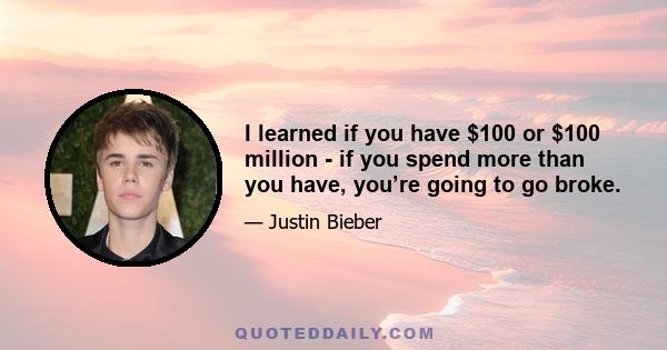 I learned if you have $100 or $100 million - if you spend more than you have, you’re going to go broke.