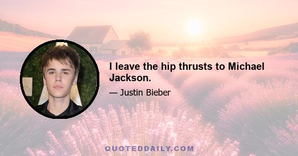 I leave the hip thrusts to Michael Jackson.