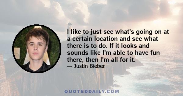 I like to just see what's going on at a certain location and see what there is to do. If it looks and sounds like I'm able to have fun there, then I'm all for it.