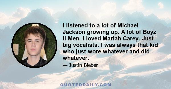 I listened to a lot of Michael Jackson growing up. A lot of Boyz II Men. I loved Mariah Carey. Just big vocalists. I was always that kid who just wore whatever and did whatever.