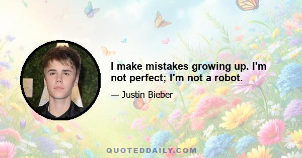 I make mistakes growing up. I'm not perfect; I'm not a robot.