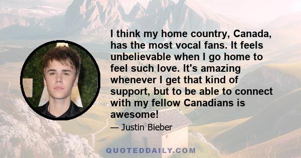 I think my home country, Canada, has the most vocal fans. It feels unbelievable when I go home to feel such love. It's amazing whenever I get that kind of support, but to be able to connect with my fellow Canadians is