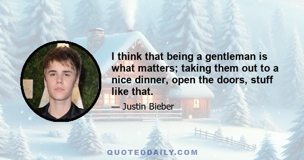 I think that being a gentleman is what matters; taking them out to a nice dinner, open the doors, stuff like that.