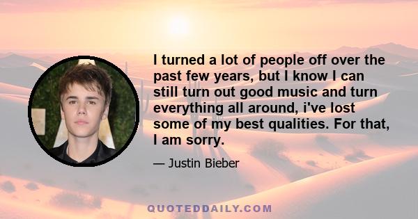 I turned a lot of people off over the past few years, but I know I can still turn out good music and turn everything all around, i've lost some of my best qualities. For that, I am sorry.