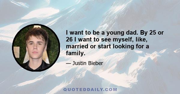 I want to be a young dad. By 25 or 26 I want to see myself, like, married or start looking for a family.