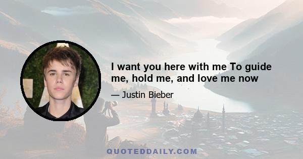 I want you here with me To guide me, hold me, and love me now