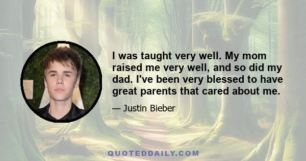 I was taught very well. My mom raised me very well, and so did my dad. I've been very blessed to have great parents that cared about me.