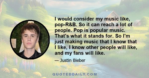 I would consider my music like, pop-R&B. So it can reach a lot of people. Pop is popular music. That's what it stands for. So I'm just making music that I know that I like, I know other people will like, and my fans