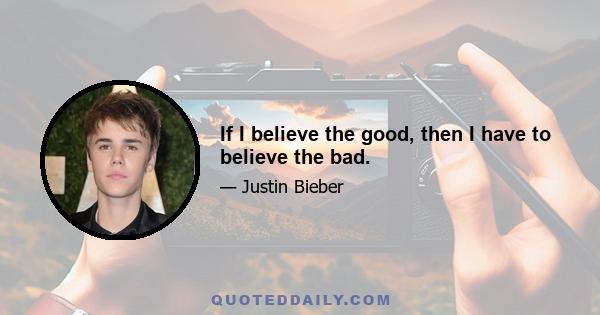 If I believe the good, then I have to believe the bad.