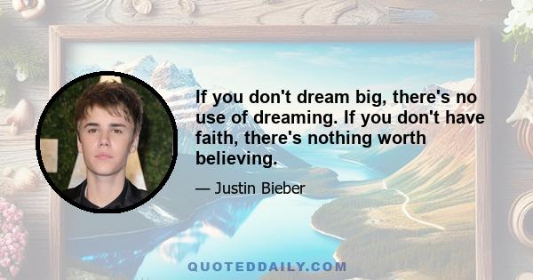 If you don't dream big, there's no use of dreaming. If you don't have faith, there's nothing worth believing.