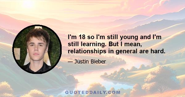 I'm 18 so I'm still young and I'm still learning. But I mean, relationships in general are hard.