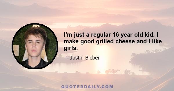 I'm just a regular 16 year old kid. I make good grilled cheese and I like girls.