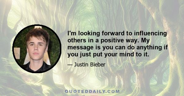 I'm looking forward to influencing others in a positive way. My message is you can do anything if you just put your mind to it.