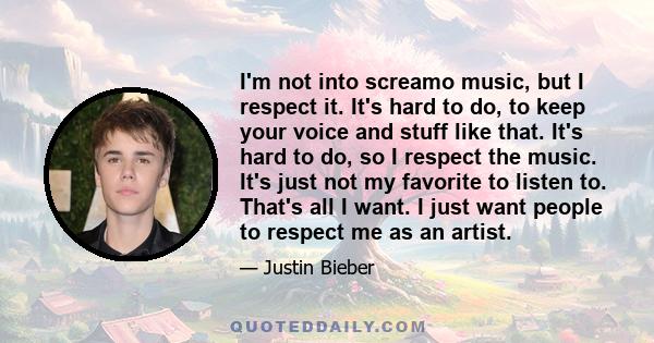 I'm not into screamo music, but I respect it. It's hard to do, to keep your voice and stuff like that. It's hard to do, so I respect the music. It's just not my favorite to listen to. That's all I want. I just want