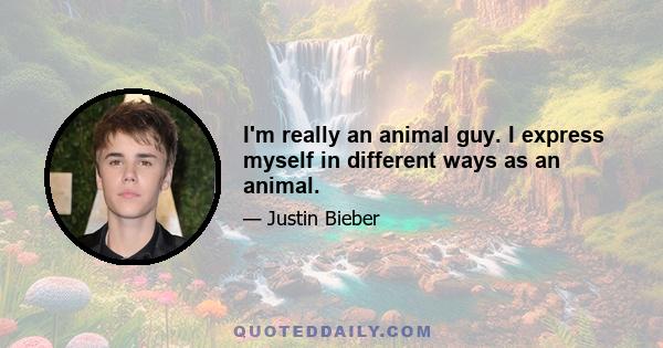 I'm really an animal guy. I express myself in different ways as an animal.