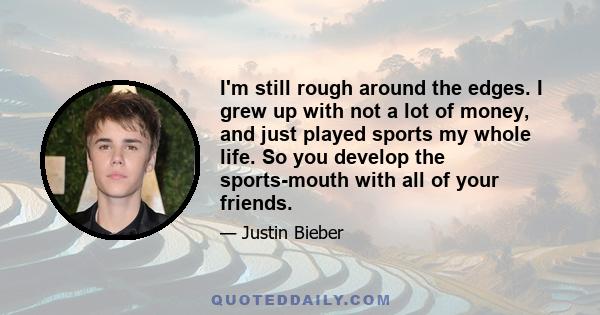 I'm still rough around the edges. I grew up with not a lot of money, and just played sports my whole life. So you develop the sports-mouth with all of your friends.