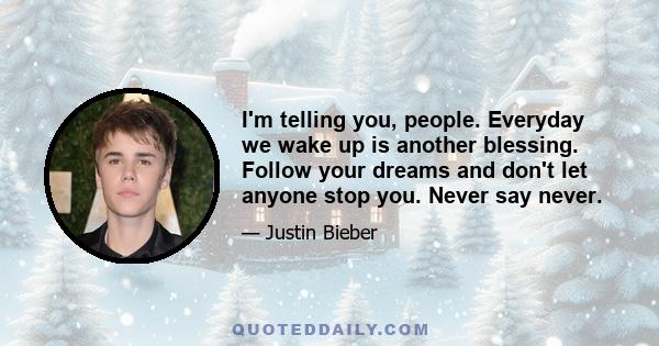 I'm telling you, people. Everyday we wake up is another blessing. Follow your dreams and don't let anyone stop you. Never say never.