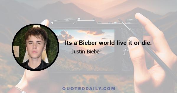 Its a Bieber world live it or die.