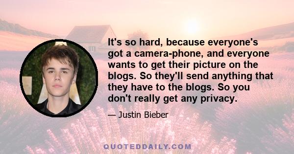 It's so hard, because everyone's got a camera-phone, and everyone wants to get their picture on the blogs. So they'll send anything that they have to the blogs. So you don't really get any privacy.